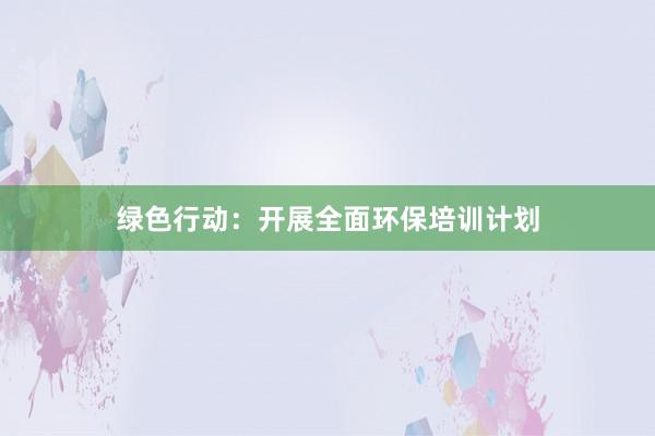 绿色行动：开展全面环保培训计划