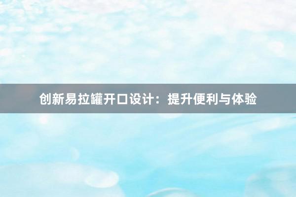 创新易拉罐开口设计：提升便利与体验