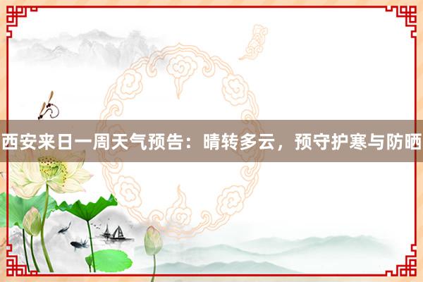 西安来日一周天气预告：晴转多云，预守护寒与防晒