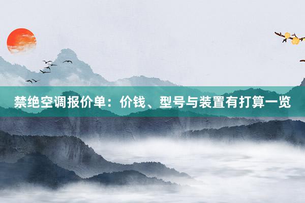 禁绝空调报价单：价钱、型号与装置有打算一览